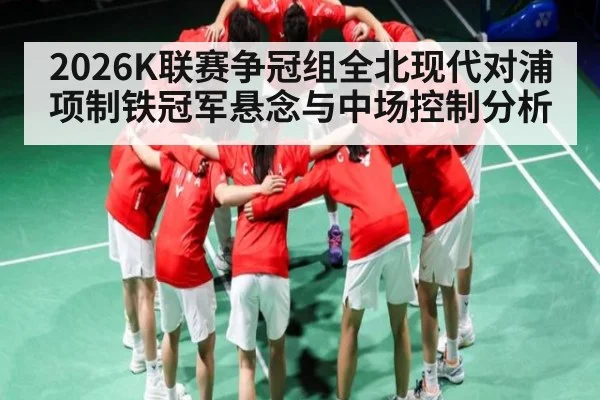 2026K联赛争冠组全北现代对浦项制铁冠军悬念与中场控制分析